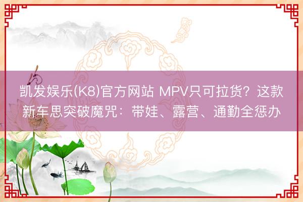 凯发娱乐(K8)官方网站 MPV只可拉货？这款新车思突破魔咒：带娃、露营、通勤全惩办