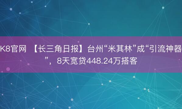K8官网 【长三角日报】台州“米其林”成“引流神器”，8天宽贷448.24万搭客