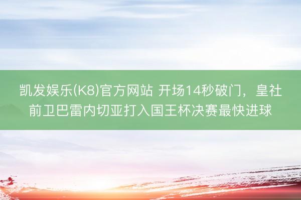 凯发娱乐(K8)官方网站 开场14秒破门，皇社前卫巴雷内切亚打入国王杯决赛最快进球