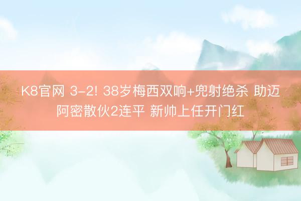 K8官网 3-2! 38岁梅西双响+兜射绝杀 助迈阿密散伙2连平 新帅上任开门红